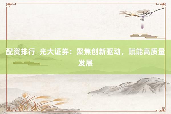 配资排行  光大证券:聚焦创新驱动,赋能高质量发展
