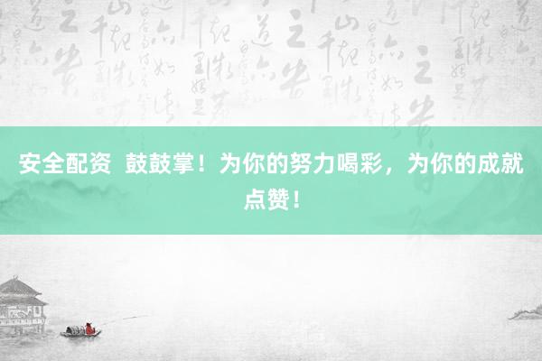 安全配资  鼓鼓掌!为你的努力喝彩,为你的成就点赞!