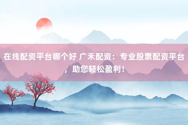 在线配资平台哪个好 广禾配资:专业股票配资平台,助您轻松盈利!