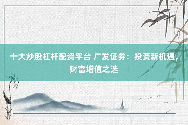 十大炒股杠杆配资平台 广发证券：投资新机遇，财富增值之选