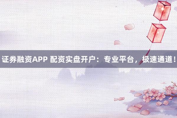 证券融资APP 配资实盘开户:专业平台,极速通道!