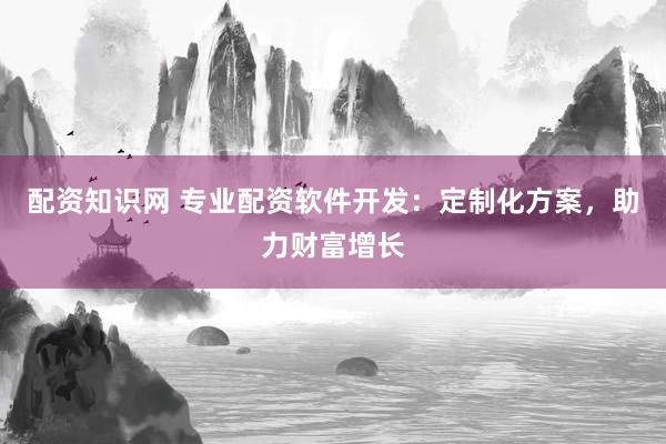 配资知识网 专业配资软件开发:定制化方案,助力财富增长