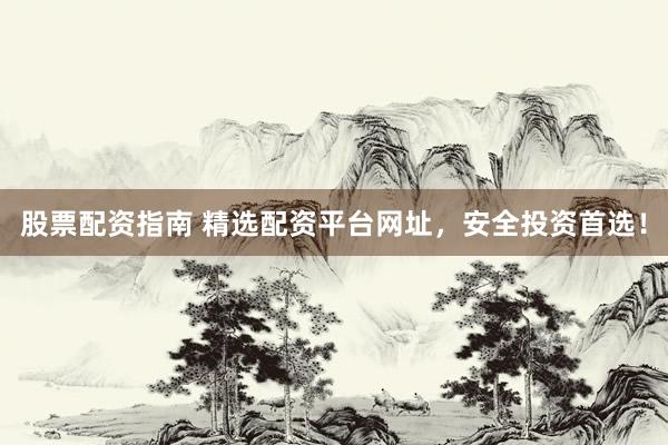 股票配资指南 精选配资平台网址,安全投资首选!