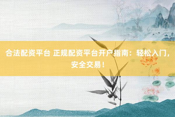 合法配资平台 正规配资平台开户指南:轻松入门,安全交易!