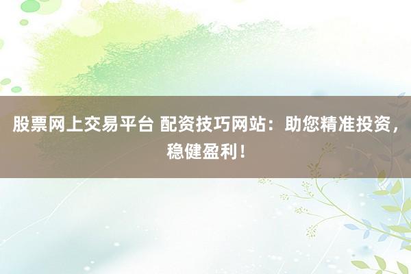 股票网上交易平台 配资技巧网站:助您精准投资,稳健盈利!