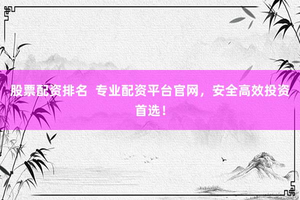 股票配资排名  专业配资平台官网,安全高效投资首选!