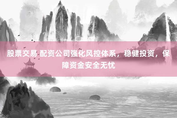 股票交易 配资公司强化风控体系,稳健投资,保障资金安全无忧