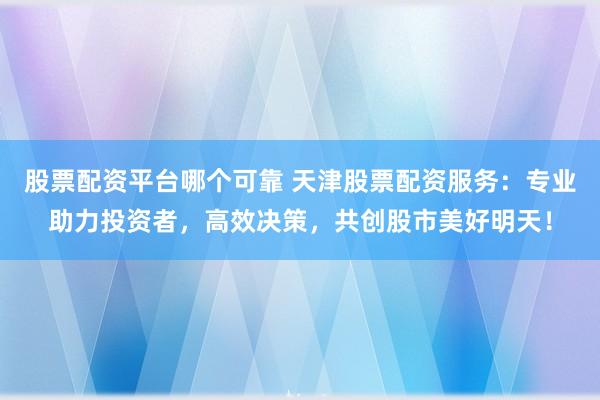股票配资平台哪个可靠 天津股票配资服务:专业助力投资者,高效决策,共创股市美好明天!