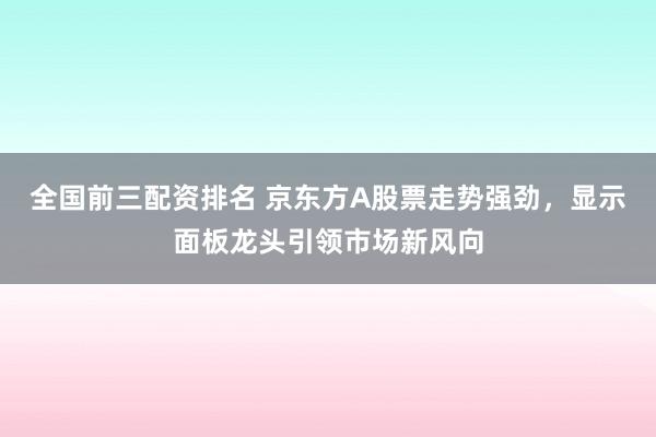 全国前三配资排名 京东方A股票走势强劲,显示面板龙头引领市场新风向