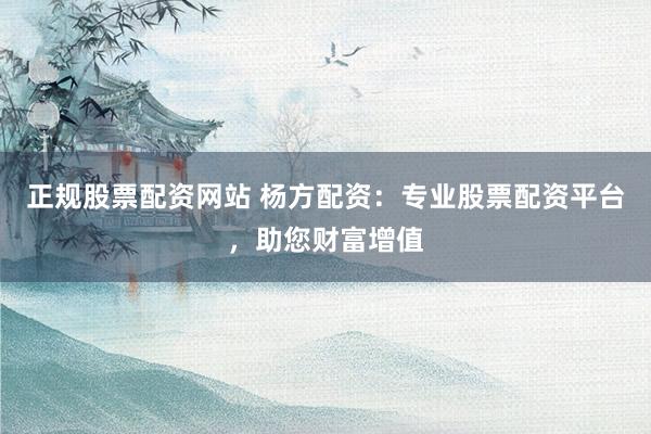 正规股票配资网站 杨方配资:专业股票配资平台,助您财富增值