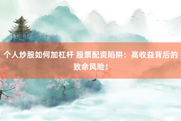个人炒股如何加杠杆 股票配资陷阱:高收益背后的致命风险!