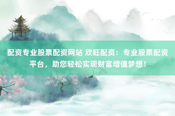 配资专业股票配资网站 欣旺配资:专业股票配资平台,助您轻松实现财富增值梦想!