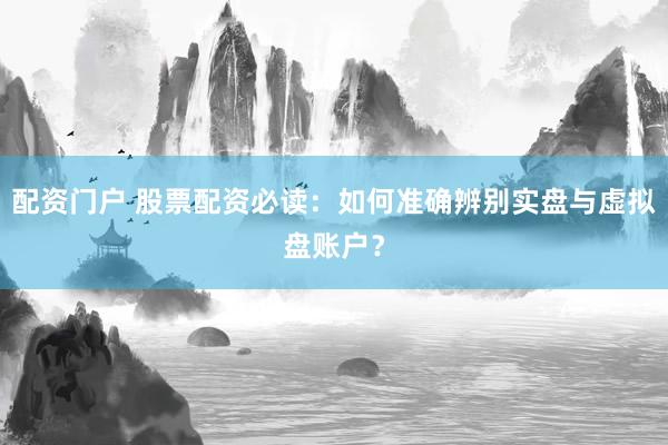 配资门户 股票配资必读:如何准确辨别实盘与虚拟盘账户?