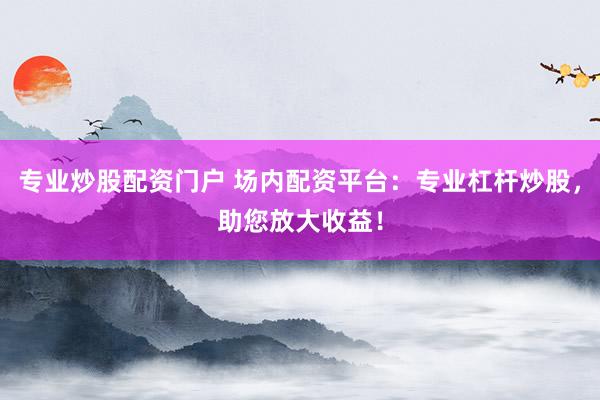 专业炒股配资门户 场内配资平台：专业杠杆炒股，助您放大收益！