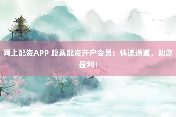 网上配资APP 股票配资开户会员：快速通道，助您盈利！