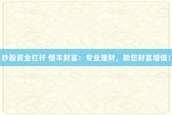 炒股资金杠杆 恒丰财富：专业理财，助您财富增值！