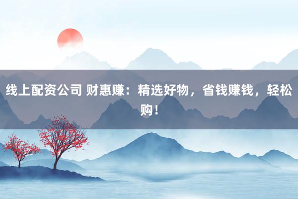 线上配资公司 财惠赚:精选好物,省钱赚钱,轻松购!