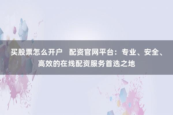 买股票怎么开户   配资官网平台：专业、安全、高效的在线配资服务首选之地