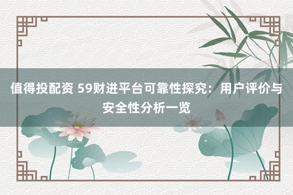 值得投配资 59财进平台可靠性探究：用户评价与安全性分析一览