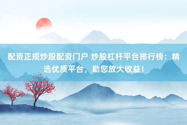 配资正规炒股配资门户 炒股杠杆平台排行榜:精选优质平台,助您放大收益!