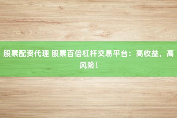 股票配资代理 股票百倍杠杆交易平台:高收益,高风险!
