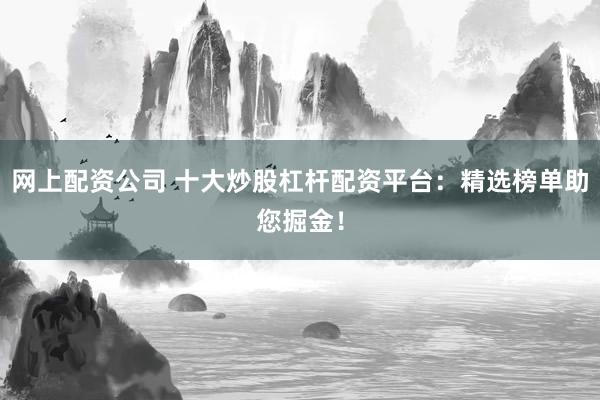 网上配资公司 十大炒股杠杆配资平台:精选榜单助您掘金!
