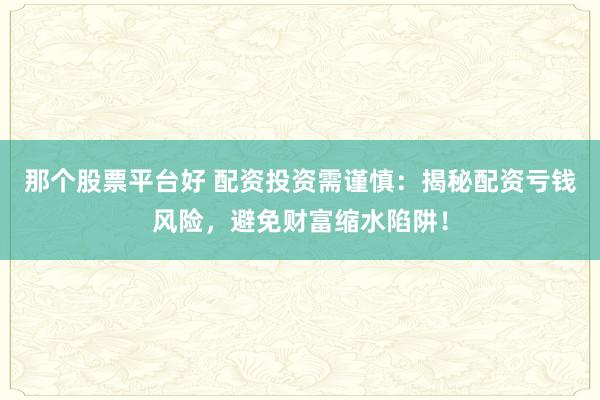 那个股票平台好 配资投资需谨慎：揭秘配资亏钱风险，避免财富缩水陷阱！