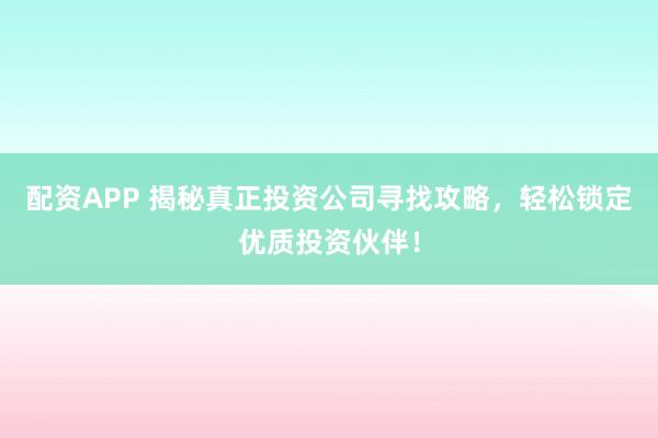 配资APP 揭秘真正投资公司寻找攻略，轻松锁定优质投资伙伴！