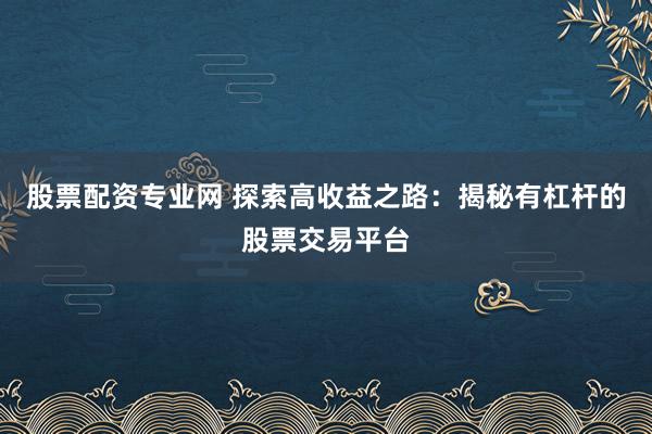股票配资专业网 探索高收益之路:揭秘有杠杆的股票交易平台