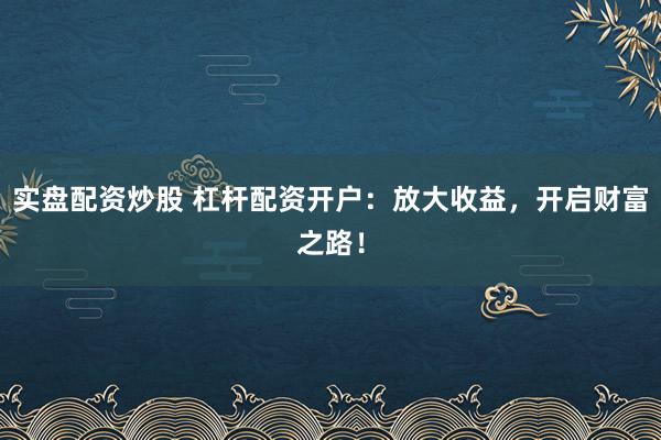 实盘配资炒股 杠杆配资开户:放大收益,开启财富之路!