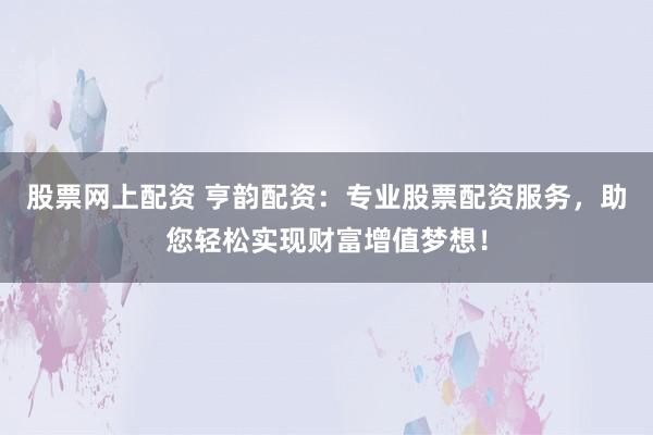 股票网上配资 亨韵配资:专业股票配资服务,助您轻松实现财富增值梦想!