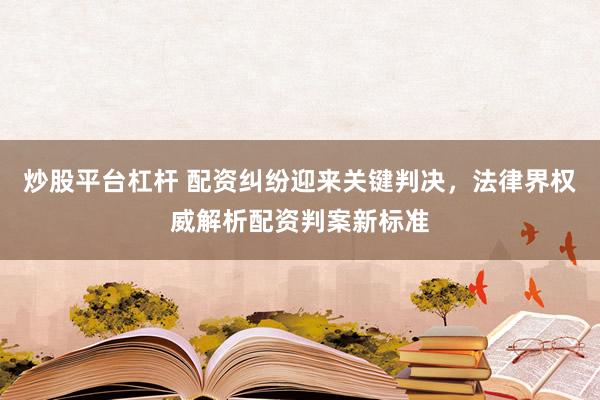 炒股平台杠杆 配资纠纷迎来关键判决,法律界权威解析配资判案新标准