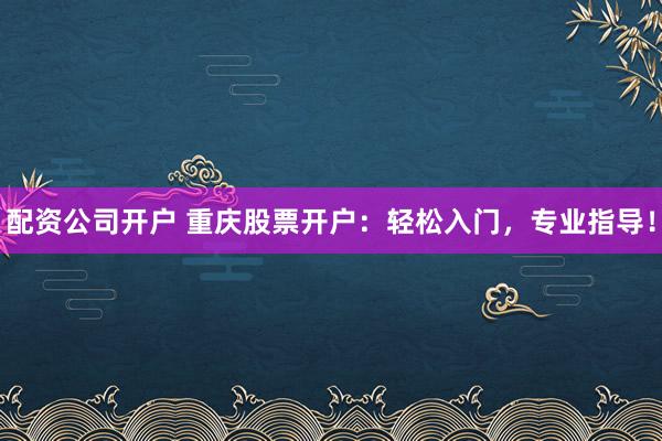 配资公司开户 重庆股票开户：轻松入门，专业指导！