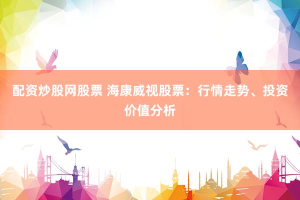 配资炒股网股票 海康威视股票:行情走势、投资价值分析