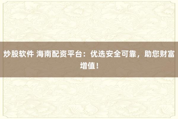 炒股软件 海南配资平台:优选安全可靠,助您财富增值!