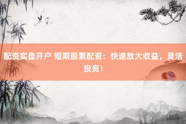 配资实盘开户 短期股票配资:快速放大收益,灵活投资!
