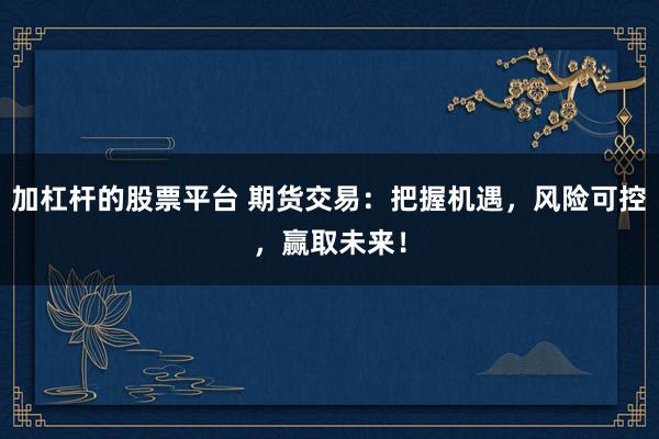 加杠杆的股票平台 期货交易:把握机遇,风险可控,赢取未来!