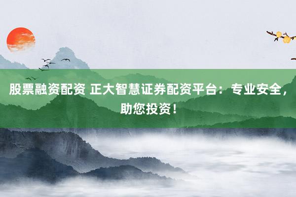 股票融资配资 正大智慧证券配资平台:专业安全,助您投资!