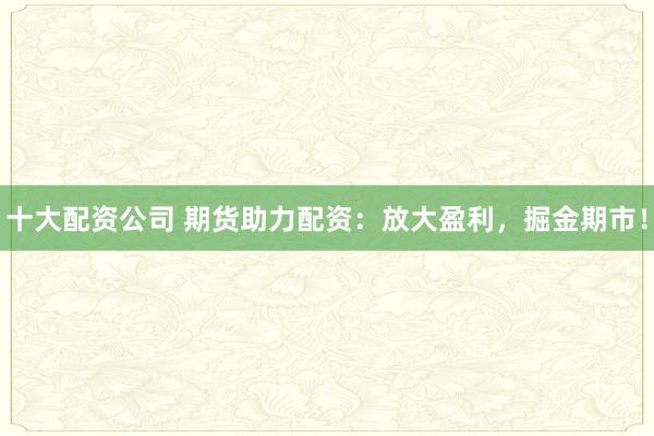十大配资公司 期货助力配资：放大盈利，掘金期市！