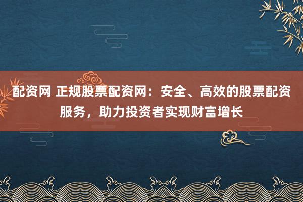 配资网 正规股票配资网：安全、高效的股票配资服务，助力投资者实现财富增长