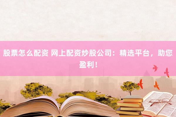 股票怎么配资 网上配资炒股公司：精选平台，助您盈利！