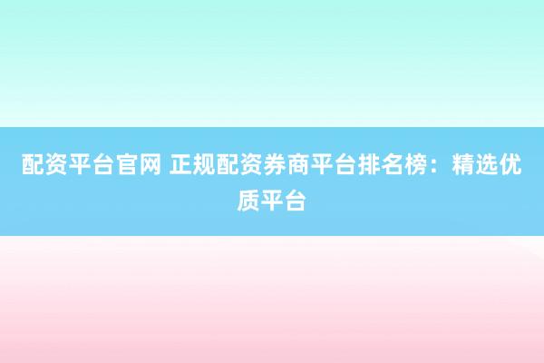 配资平台官网 正规配资券商平台排名榜:精选优质平台