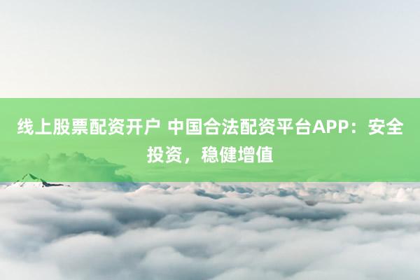 线上股票配资开户 中国合法配资平台APP:安全投资,稳健增值