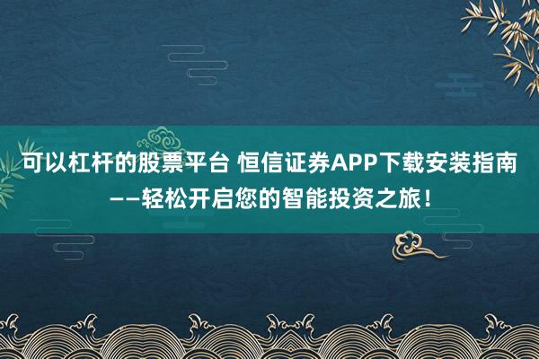 可以杠杆的股票平台 恒信证券APP下载安装指南——轻松开启您的智能投资之旅!