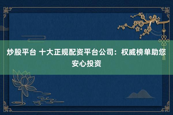炒股平台 十大正规配资平台公司:权威榜单助您安心投资