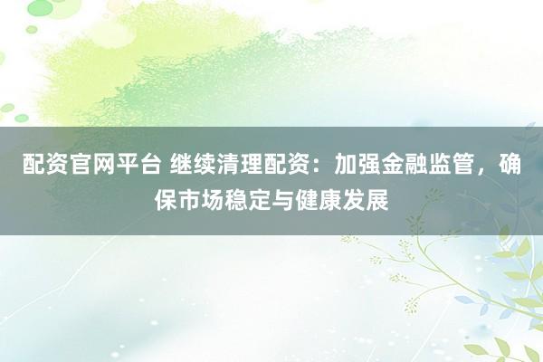 配资官网平台 继续清理配资：加强金融监管，确保市场稳定与健康发展