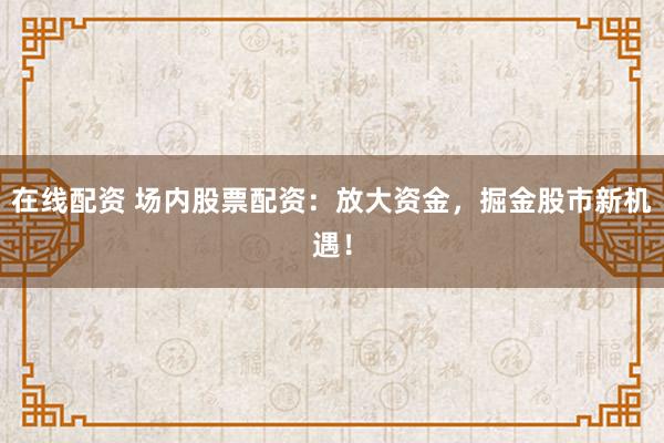 在线配资 场内股票配资:放大资金,掘金股市新机遇!