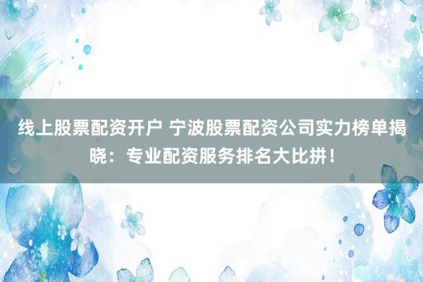 线上股票配资开户 宁波股票配资公司实力榜单揭晓：专业配资服务排名大比拼！