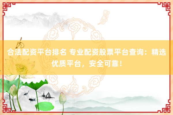 合法配资平台排名 专业配资股票平台查询:精选优质平台,安全可靠!