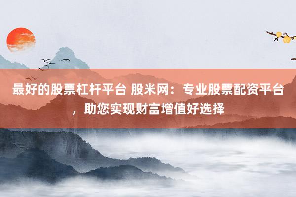 最好的股票杠杆平台 股米网：专业股票配资平台，助您实现财富增值好选择